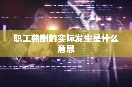 职工薪酬的实际发生是什么意思