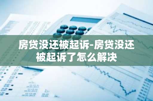 房贷没还被起诉-房贷没还被起诉了怎么解决