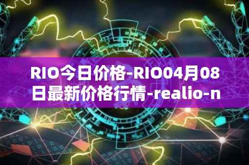 RIO今日价格-RIO04月08日最新价格行情-realio-network最新走势消息