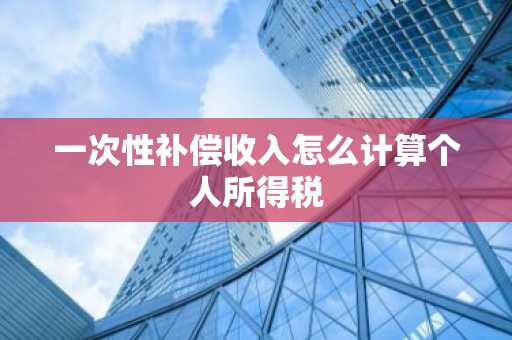一次性补偿收入怎么计算个人所得税