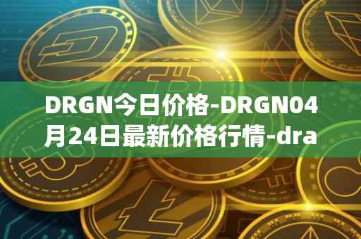 DRGN今日价格-DRGN04月24日最新价格行情-dragonchain最新走势消息