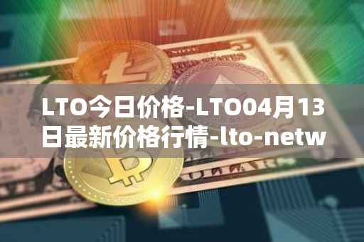 LTO今日价格-LTO04月13日最新价格行情-lto-network最新走势消息