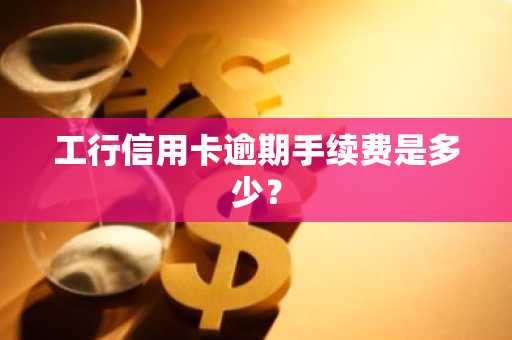 工行信用卡逾期手续费是多少？