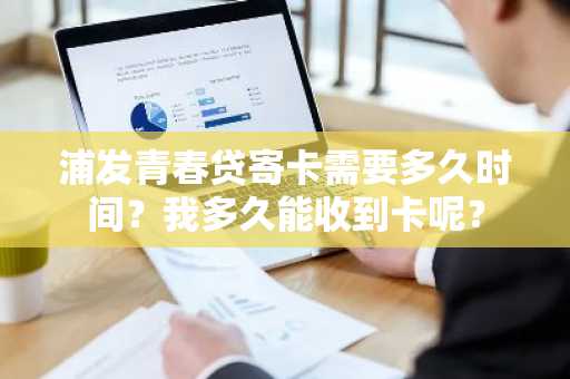 浦发青春贷寄卡需要多久时间？我多久能收到卡呢？