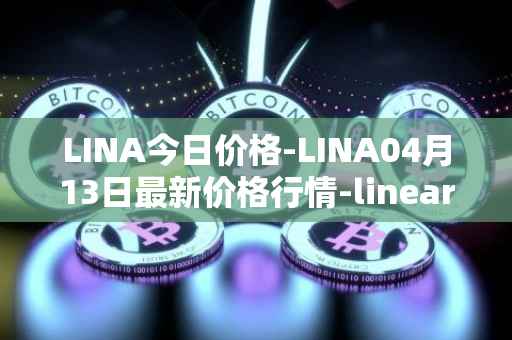 LINA今日价格-LINA04月13日最新价格行情-linear最新走势消息