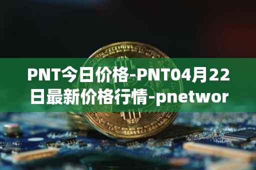 PNT今日价格-PNT04月22日最新价格行情-pnetwork最新走势消息