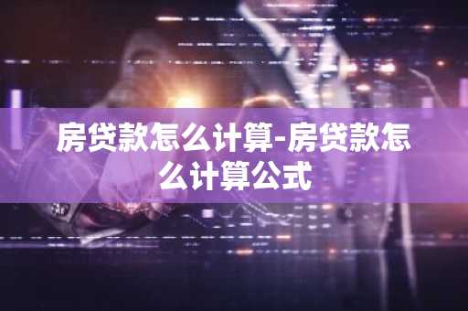 房贷款怎么计算-房贷款怎么计算公式