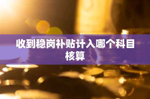 收到稳岗补贴计入哪个科目核算