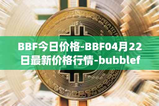 BBF今日价格-BBF04月22日最新价格行情-bubblefong最新走势消息