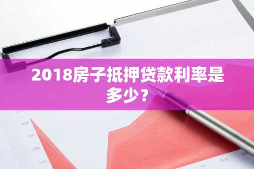 2018房子抵押贷款利率是多少？