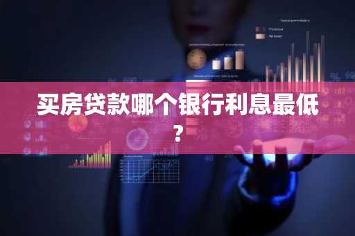 买房贷款哪个银行利息最低?