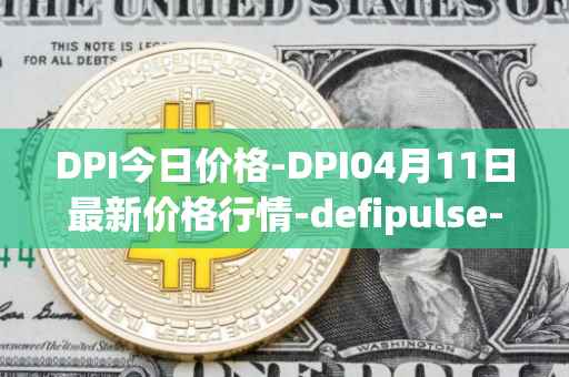 DPI今日价格-DPI04月11日最新价格行情-defipulse-index最新走势消息