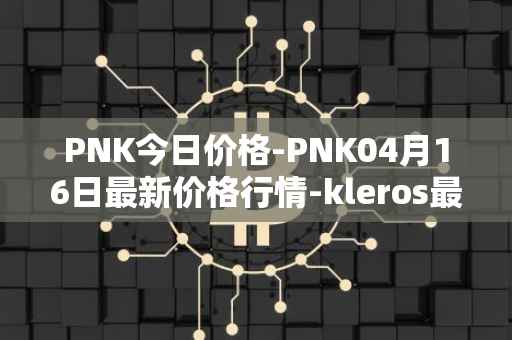 PNK今日价格-PNK04月16日最新价格行情-kleros最新走势消息
