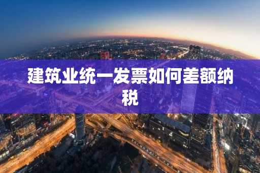 建筑业统一发票如何差额纳税