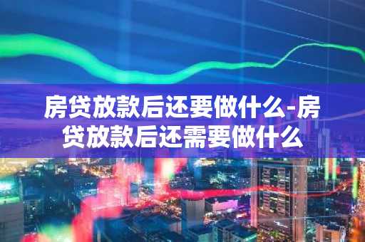 房贷放款后还要做什么-房贷放款后还需要做什么