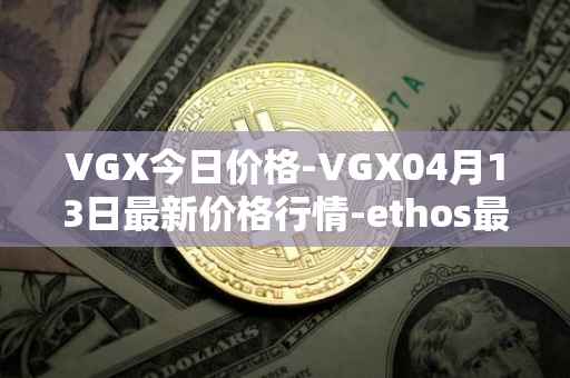 VGX今日价格-VGX04月13日最新价格行情-ethos最新走势消息