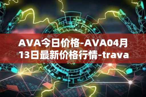 AVA今日价格-AVA04月13日最新价格行情-travala最新走势消息