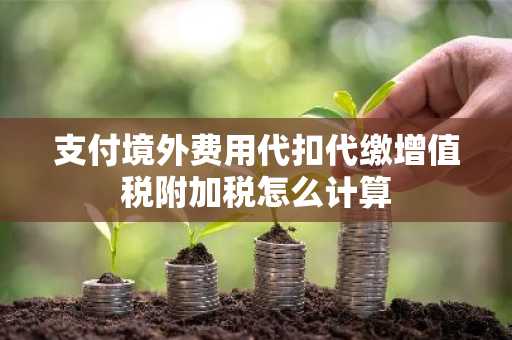 支付境外费用代扣代缴增值税附加税怎么计算