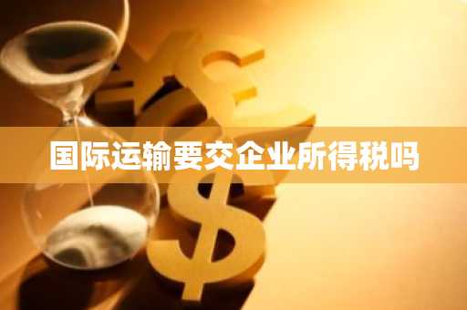 国际运输要交企业所得税吗