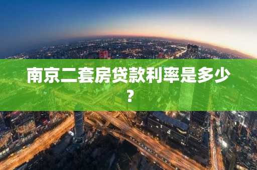 南京二套房贷款利率是多少？