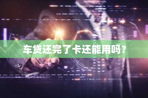 车贷还完了卡还能用吗？