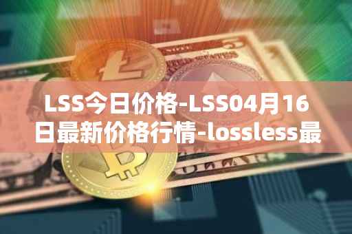 LSS今日价格-LSS04月16日最新价格行情-lossless最新走势消息