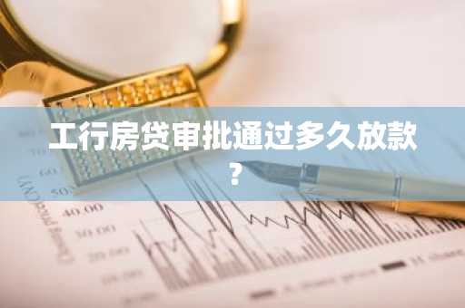 工行房贷审批通过多久放款？