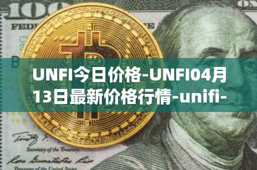 UNFI今日价格-UNFI04月13日最新价格行情-unifi-protocol-dao最新走势消息