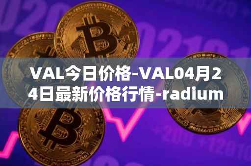 VAL今日价格-VAL04月24日最新价格行情-radium最新走势消息