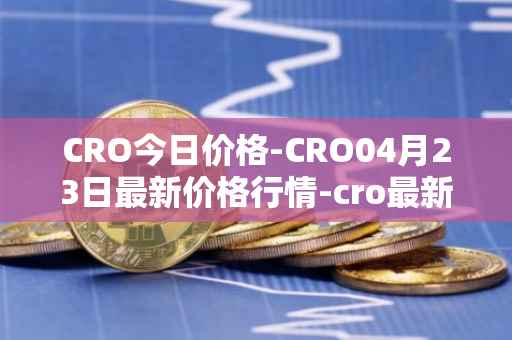 CRO今日价格-CRO04月23日最新价格行情-cro最新走势消息