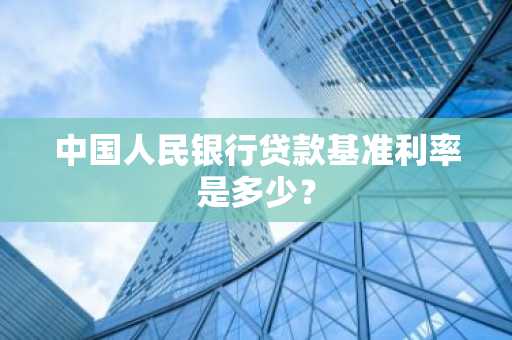 中国人民银行贷款基准利率是多少？