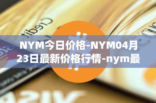 NYM今日价格-NYM04月23日最新价格行情-nym最新走势消息