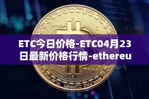 ETC今日价格-ETC04月23日最新价格行情-ethereum-classic最新走势消息