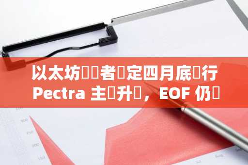 以太坊開發者暫定四月底進行 Pectra 主網升級，EOF 仍將納入 Fusaka 升級