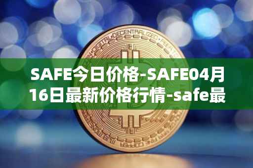 SAFE今日价格-SAFE04月16日最新价格行情-safe最新走势消息