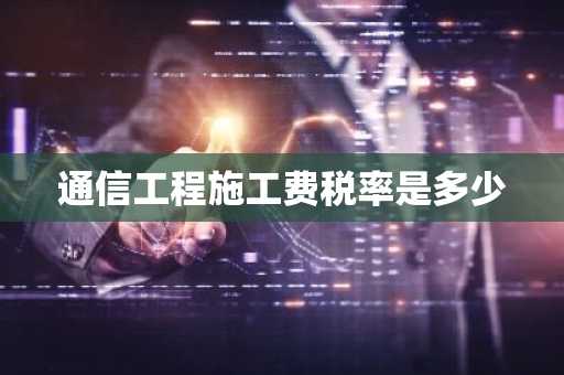 通信工程施工费税率是多少