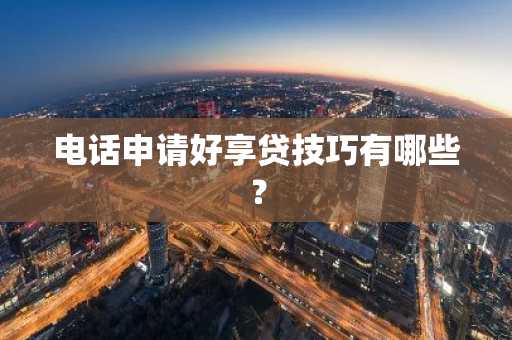 电话申请好享贷技巧有哪些？