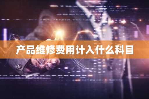 产品维修费用计入什么科目
