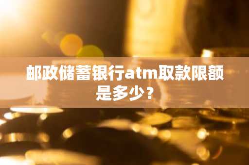 邮政储蓄银行atm取款限额是多少？