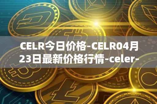 CELR今日价格-CELR04月23日最新价格行情-celer-network最新走势消息