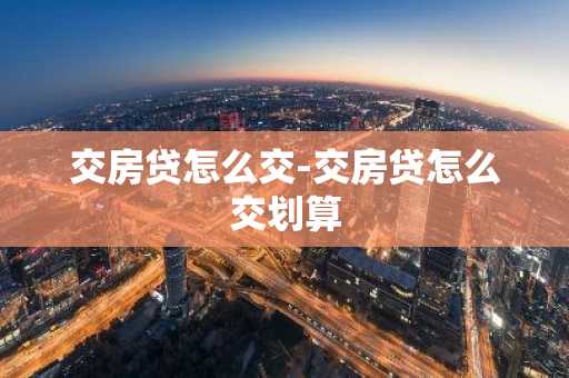 交房贷怎么交-交房贷怎么交划算