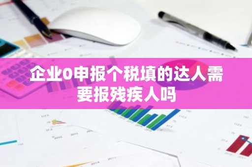 企业0申报个税填的达人需要报残疾人吗