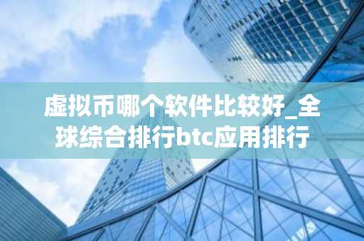 虚拟币哪个软件比较好_全球综合排行btc应用排行