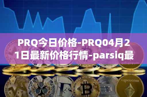 PRQ今日价格-PRQ04月21日最新价格行情-parsiq最新走势消息