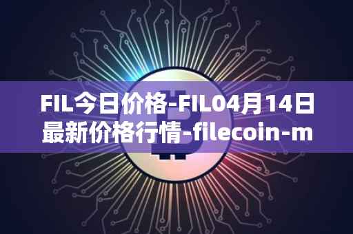 FIL今日价格-FIL04月14日最新价格行情-filecoin-mainnet最新走势消息
