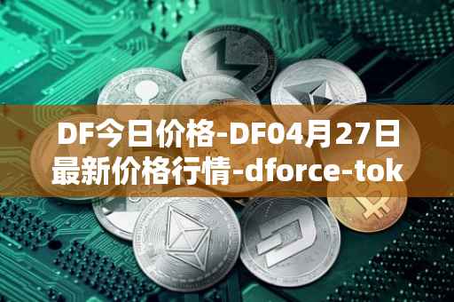 DF今日价格-DF04月27日最新价格行情-dforce-token最新走势消息