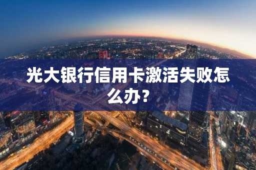 光大银行信用卡激活失败怎么办？