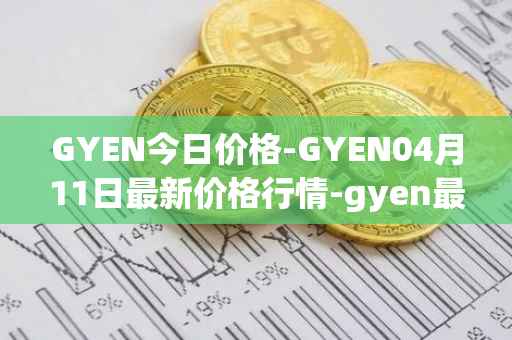 GYEN今日价格-GYEN04月11日最新价格行情-gyen最新走势消息