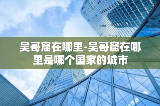 吴哥窟在哪里-吴哥窟在哪里是哪个国家的城市
