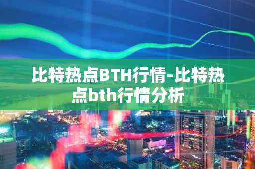 比特热点BTH行情-比特热点bth行情分析